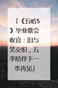 《五哈5》毕业歌会收官：泪与笑交织，五季陪伴下一季再见