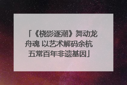 《桡影逐潮》舞动龙舟魂 以艺术解码余杭五常百年非遗基因