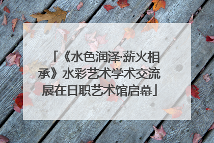《水色润泽·薪火相承》水彩艺术学术交流展在日职艺术馆启幕