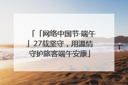 「网络中国节·端午」27载坚守，用温情守护旅客端午安康