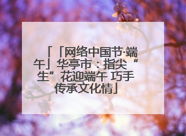 「网络中国节·端午」华亭市：指尖“生”花迎端午 巧手传承文化情