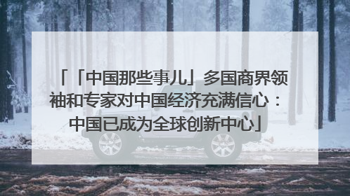 「中国那些事儿」多国商界领袖和专家对中国经济充满信心：中国已成为全球创新中心