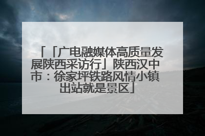 「广电融媒体高质量发展陕西采访行」陕西汉中市：徐家坪铁路风情小镇 出站就是景区