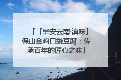 「早安云南·滇味」保山金鸡口袋豆腐：传承百年的匠心之味