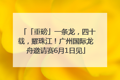 「重磅」一条龙，四十载，耀珠江！广州国际龙舟邀请赛6月1日见