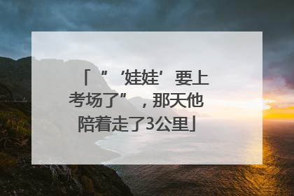 “‘娃娃’要上考场了”，那天他陪着走了3公里