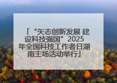 “矢志创新发展 建设科技强国”2025年全国科技工作者日湖南主场活动举行