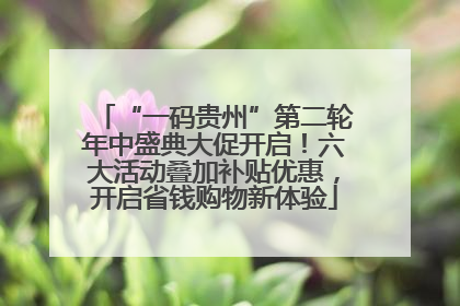 “一码贵州”第二轮年中盛典大促开启！六大活动叠加补贴优惠，开启省钱购物新体验