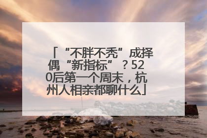 “不胖不秃”成择偶“新指标”？520后第一个周末，杭州人相亲都聊什么