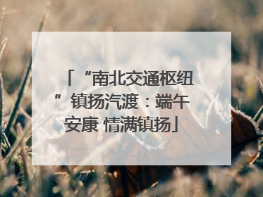 “南北交通枢纽”镇扬汽渡：端午安康 情满镇扬