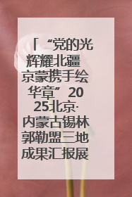 “党的光辉耀北疆 京蒙携手绘华章”2025北京·内蒙古锡林郭勒盟三地成果汇报展系列活动启动