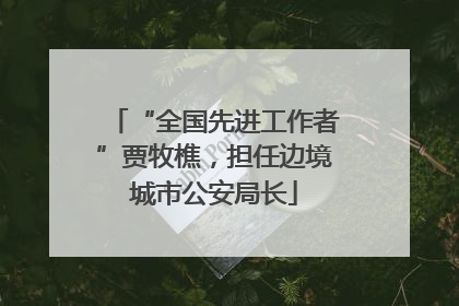 “全国先进工作者”贾牧樵，担任边境城市公安局长