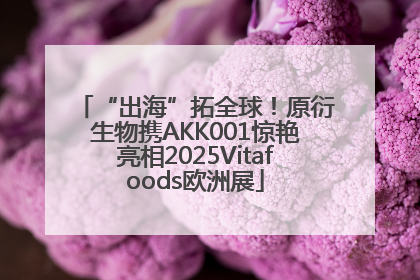 “出海”拓全球！原衍生物携AKK001惊艳亮相2025Vitafoods欧洲展