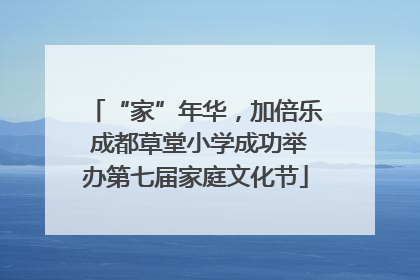 “家”年华，加倍乐 成都草堂小学成功举办第七届家庭文化节