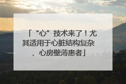 “心”技术来了！尤其适用于心脏结构复杂、心房壁薄患者
