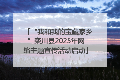 “我和我的宝藏家乡”栾川县2025年网络主题宣传活动启动