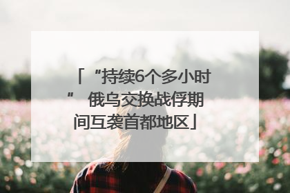 “持续6个多小时” 俄乌交换战俘期间互袭首都地区