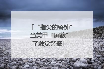 “指尖的警钟” 当美甲“屏蔽”了触觉警报