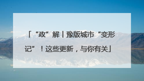 “政”解丨豫版城市“变形记”！这些更新，与你有关