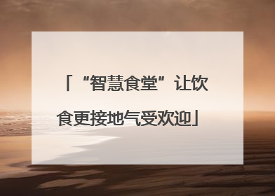 “智慧食堂”让饮食更接地气受欢迎