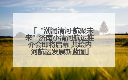 “潮涌清河·航聚未来”济南小清河航运推介会即将启幕 共绘内河航运发展新蓝图