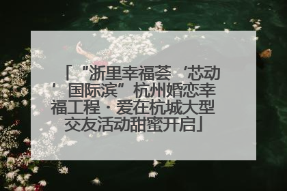 “浙里幸福荟‘芯动’国际滨”杭州婚恋幸福工程・爱在杭城大型交友活动甜蜜开启