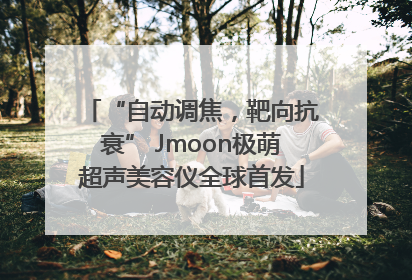 “自动调焦，靶向抗衰” Jmoon极萌超声美容仪全球首发
