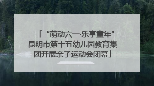 “萌动六一·乐享童年”昆明市第十五幼儿园教育集团开展亲子运动会闭幕