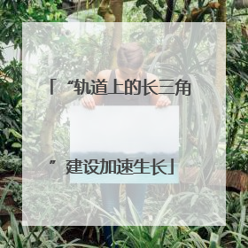 “轨道上的长三角”建设加速生长