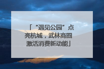 “遇见公园”点亮杭城，武林商圈激活消费新动能