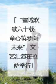 “雪域欢歌六十载·童心筑梦向未来” 文艺汇演在拉萨举行