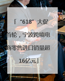 “618”大促首轮，宁波跨境电商零售进口销量超16亿元