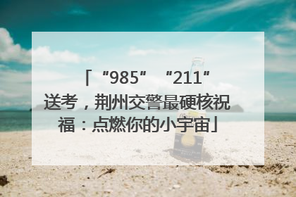 “985”“211”送考，荆州交警最硬核祝福：点燃你的小宇宙
