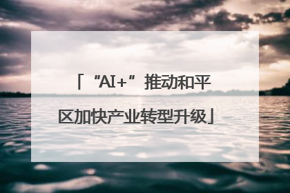 “AI+”推动和平区加快产业转型升级