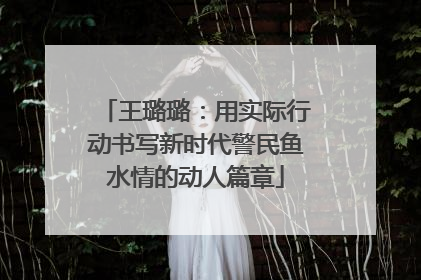王璐璐：用实际行动书写新时代警民鱼水情的动人篇章