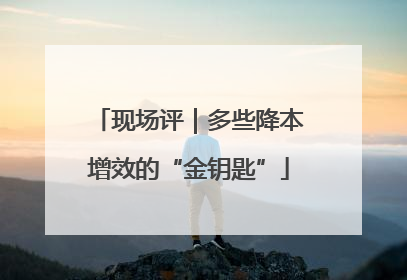 现场评｜多些降本增效的“金钥匙”