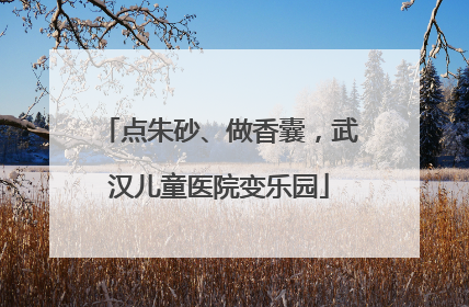 点朱砂、做香囊，武汉儿童医院变乐园