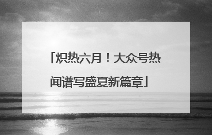 炽热六月！大众号热闻谱写盛夏新篇章