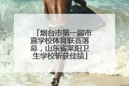 烟台市第一届市直学校体育联赛落幕，山东省莱阳卫生学校斩获佳绩