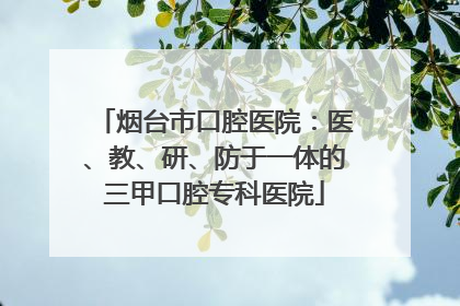 烟台市口腔医院：医、教、研、防于一体的三甲口腔专科医院