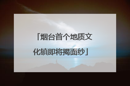 烟台首个地质文化镇即将揭面纱