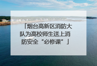 烟台高新区消防大队为高校师生送上消防安全“必修课”