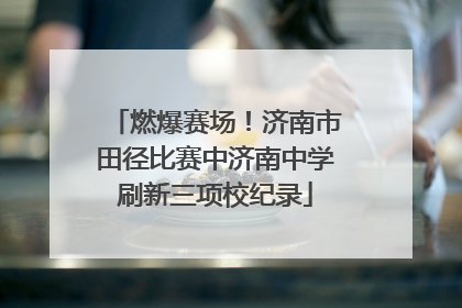 燃爆赛场！济南市田径比赛中济南中学刷新三项校纪录
