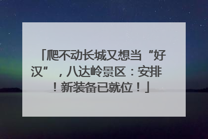 爬不动长城又想当“好汉”，八达岭景区：安排！新装备已就位！