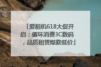 爱租机618大促开启：循环消费3C数码，品质租赁爆款低价
