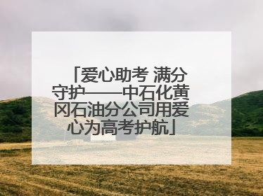 爱心助考 满分守护——中石化黄冈石油分公司用爱心为高考护航