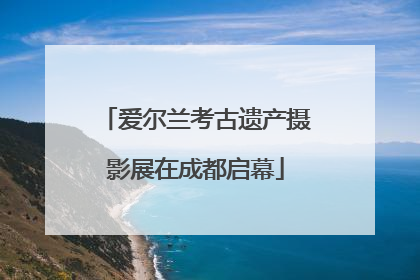 爱尔兰考古遗产摄影展在成都启幕