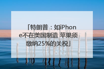 特朗普：如iPhone不在美国制造 苹果须缴纳25%的关税