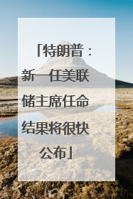 特朗普：新一任美联储主席任命结果将很快公布