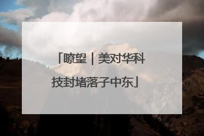 瞭望｜美对华科技封堵落子中东